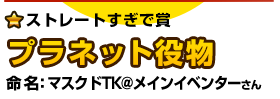 ストレートすぎで賞 プラネット役物 命名：マスクドTK@メインイベンターさん